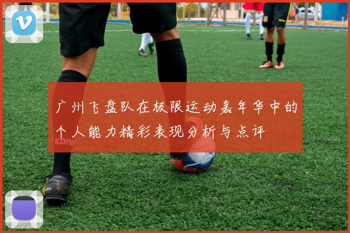 广州飞盘队在极限运动嘉年华中的个人能力精彩表现分析与点评