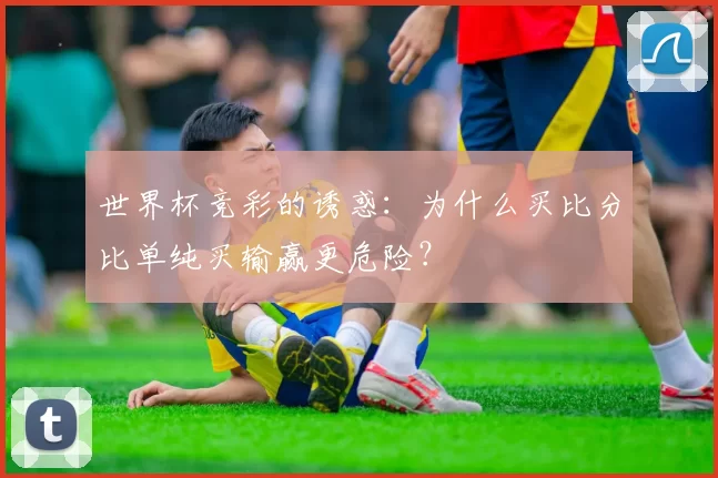 世界杯竞彩的诱惑:为什么买比分比单纯买输赢更危险?