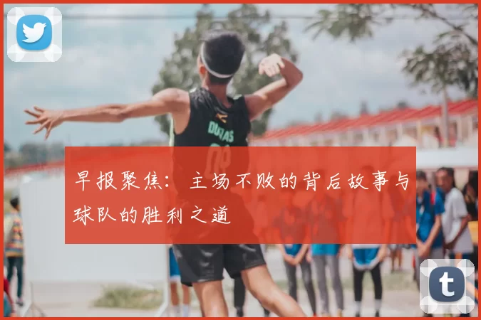 早报聚焦:主场不败的背后故事与球队的胜利之道