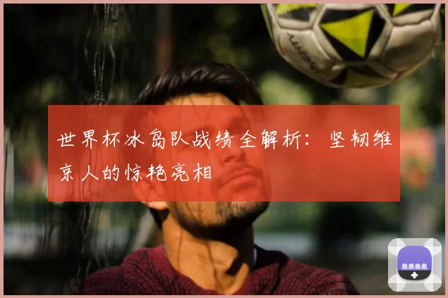 世界杯冰岛队战绩全解析：坚韧维京人的惊艳亮相