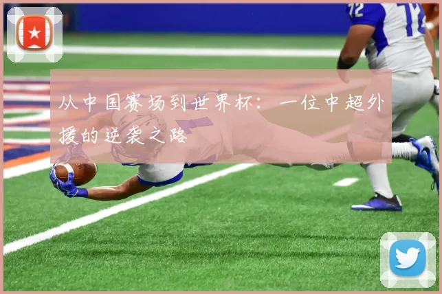 从中国赛场到世界杯：一位中超外援的逆袭之路