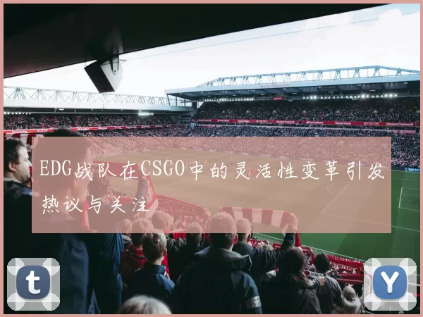 EDG战队在CSGO中的灵活性变革引发热议与关注