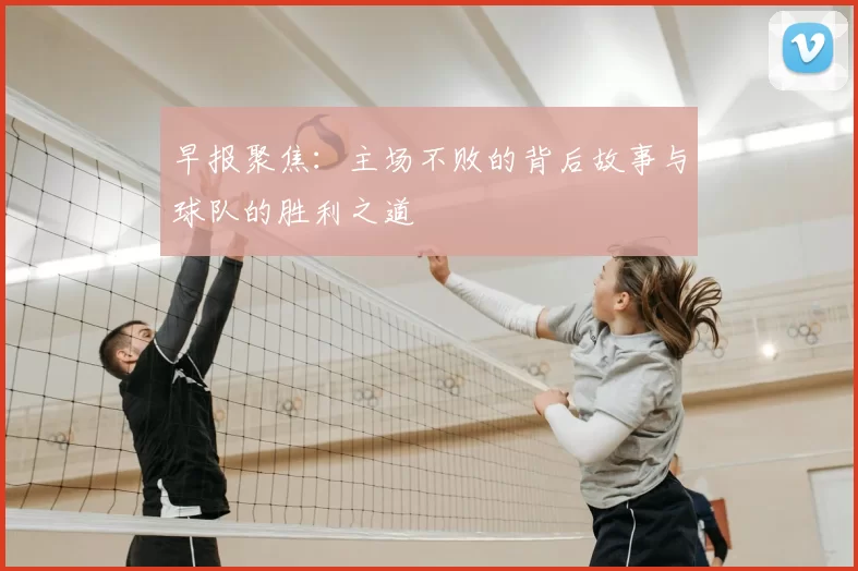 早报聚焦：主场不败的背后故事与球队的胜利之道