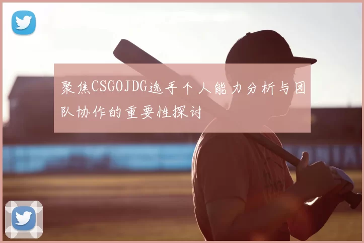 聚焦CSGOJDG选手个人能力分析与团队协作的重要性探讨