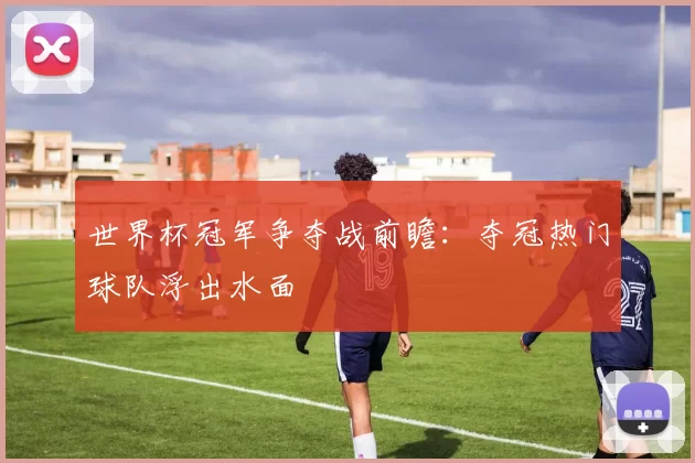 世界杯冠军争夺战前瞻：夺冠热门球队浮出水面