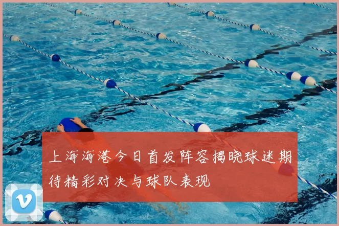 上海海港今日首发阵容揭晓球迷期待精彩对决与球队表现
