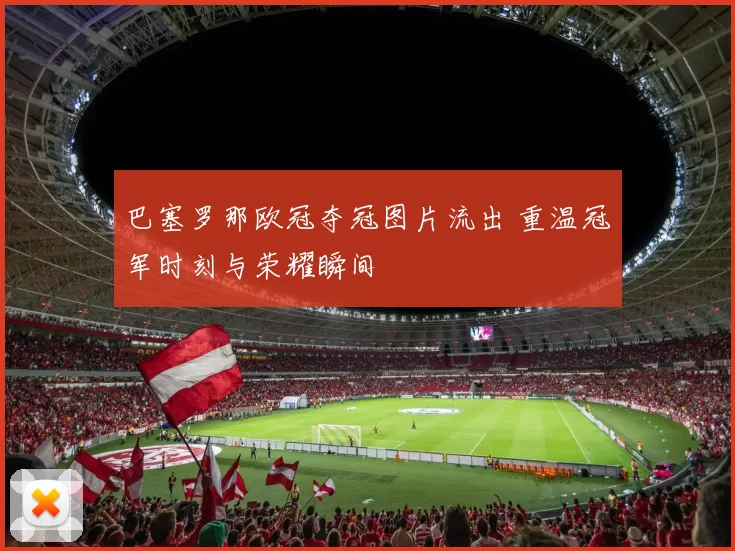 巴塞罗那欧冠夺冠图片流出 重温冠军时刻与荣耀瞬间