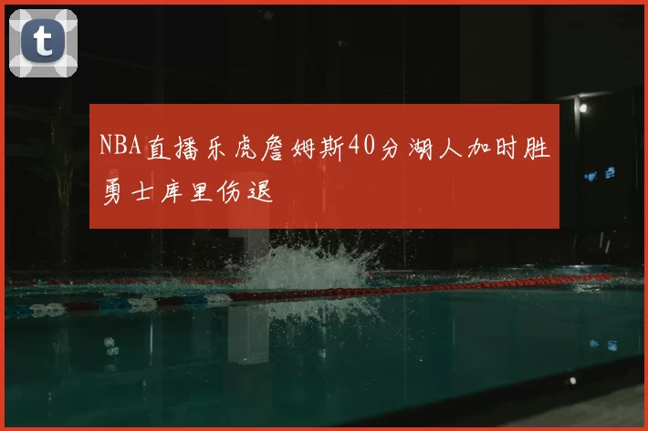 NBA直播乐虎詹姆斯40分湖人加时胜勇士库里伤退