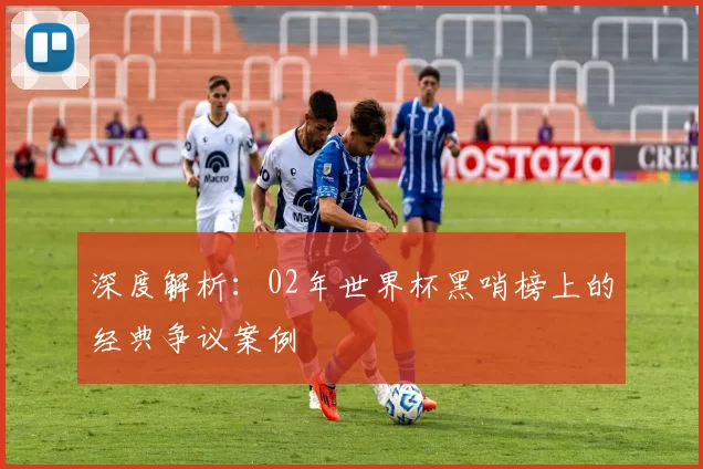 深度解析:02年世界杯黑哨榜上的经典争议案例