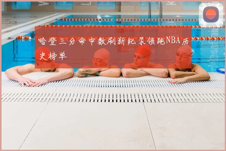 哈登三分命中数刷新纪录领跑NBA历史榜单
