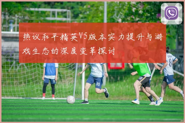 热议和平精英V5版本实力提升与游戏生态的深度变革探讨