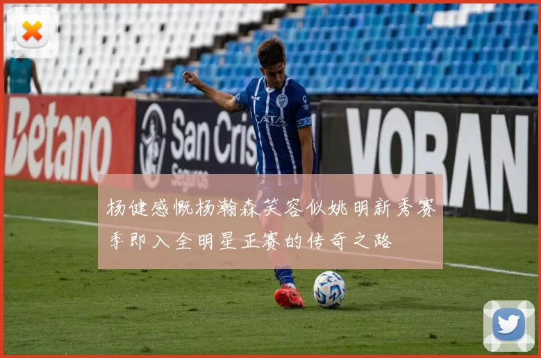 杨健感慨杨瀚森笑容似姚明新秀赛季即入全明星正赛的传奇之路