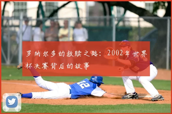 罗纳尔多的救赎之路:2002年世界杯决赛背后的故事