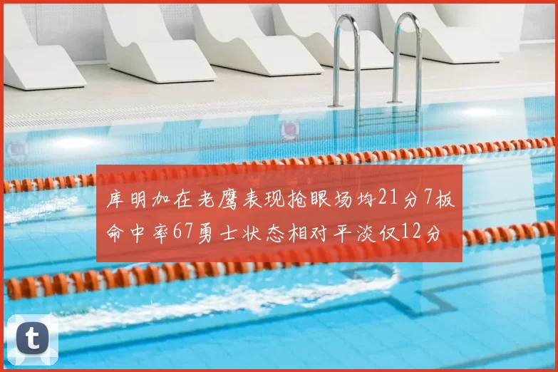 库明加在老鹰表现抢眼场均21分7板命中率67勇士状态相对平淡仅12分5板