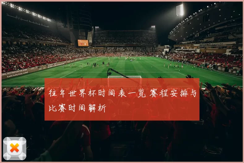往年世界杯时间表一览 赛程安排与比赛时间解析