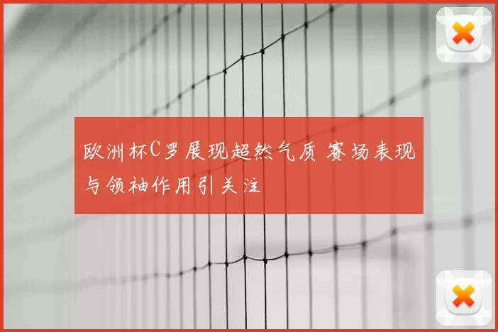 欧洲杯C罗展现超然气质 赛场表现与领袖作用引关注