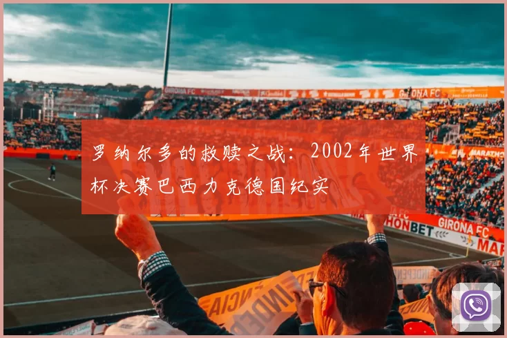 罗纳尔多的救赎之战:2002年世界杯决赛巴西力克德国纪实