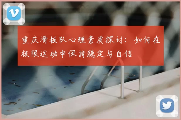 重庆滑板队心理素质探讨：如何在极限运动中保持稳定与自信