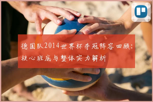 德国队2014世界杯夺冠阵容回顾:核心班底与整体实力解析