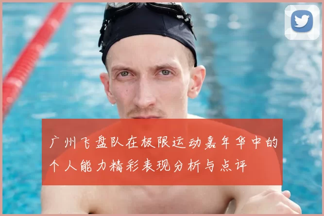 广州飞盘队在极限运动嘉年华中的个人能力精彩表现分析与点评