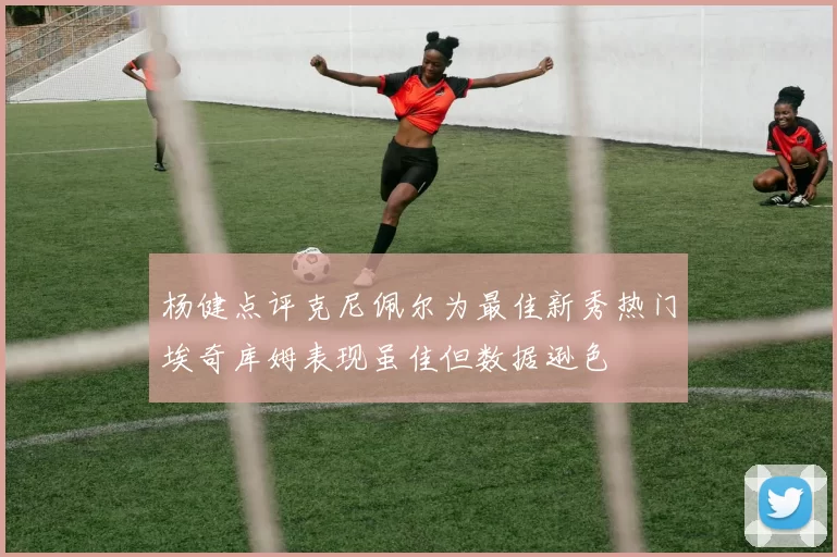 杨健点评克尼佩尔为最佳新秀热门埃奇库姆表现虽佳但数据逊色
