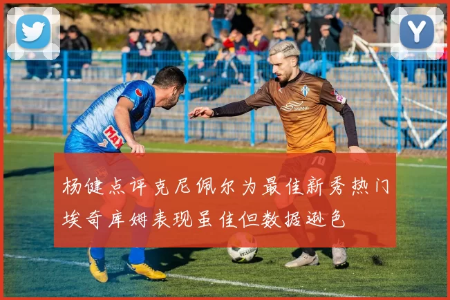 杨健点评克尼佩尔为最佳新秀热门埃奇库姆表现虽佳但数据逊色