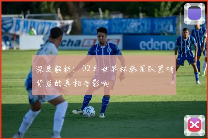 深度解析:02年世界杯韩国队黑哨背后的真相与影响