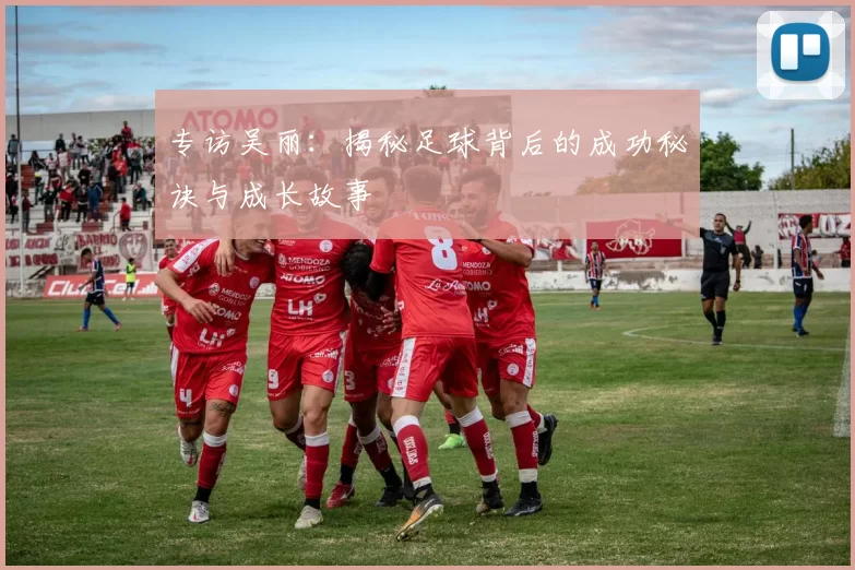 专访吴丽：揭秘足球背后的成功秘诀与成长故事