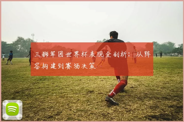 三狮军团世界杯表现全剖析:从阵容构建到赛场决策