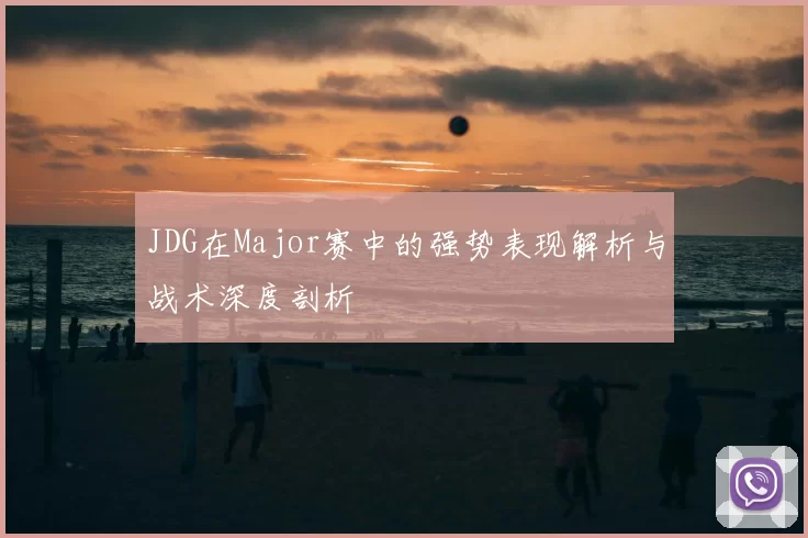 JDG在Major赛中的强势表现解析与战术深度剖析
