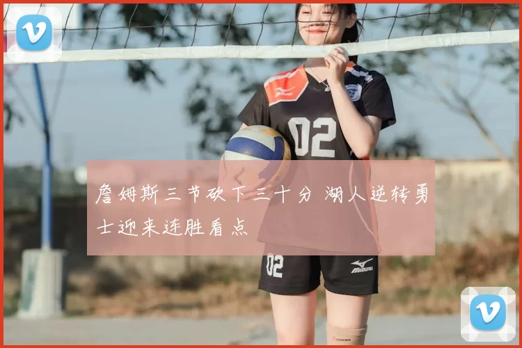 詹姆斯三节砍下三十分 湖人逆转勇士迎来连胜看点