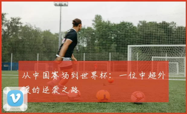 从中国赛场到世界杯:一位中超外援的逆袭之路