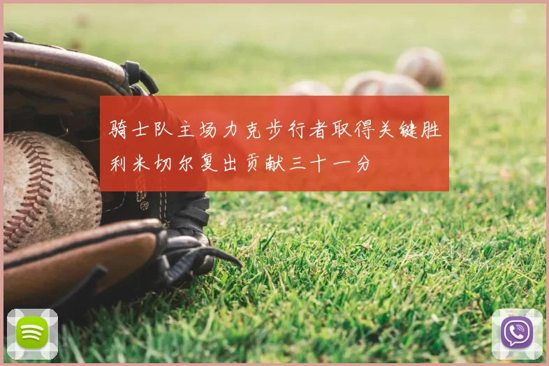 骑士队主场力克步行者取得关键胜利米切尔复出贡献三十一分