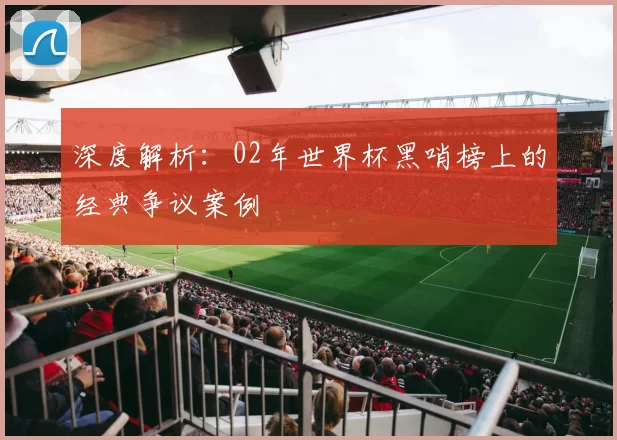 深度解析:02年世界杯黑哨榜上的经典争议案例