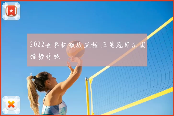 2022世界杯激战正酣 卫冕冠军法国强势晋级