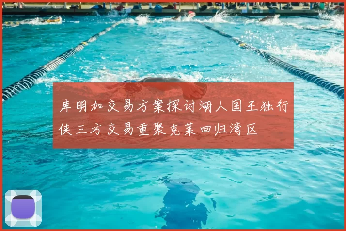 库明加交易方案探讨湖人国王独行侠三方交易重聚克莱回归湾区