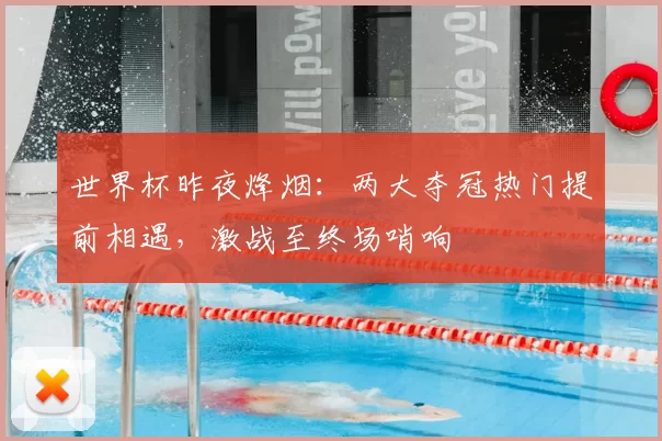 世界杯昨夜烽烟：两大夺冠热门提前相遇，激战至终场哨响