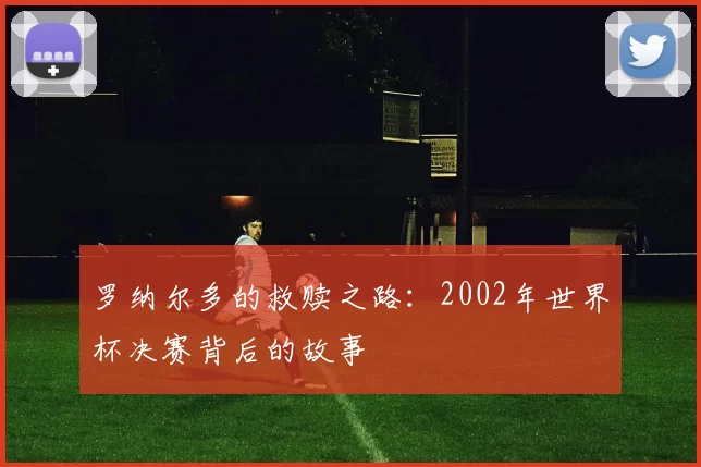 罗纳尔多的救赎之路:2002年世界杯决赛背后的故事