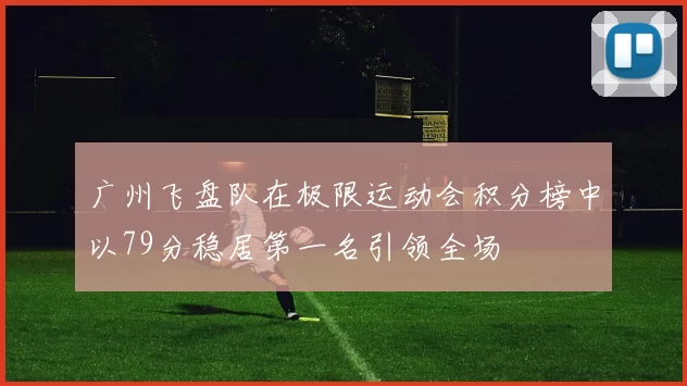 广州飞盘队在极限运动会积分榜中以79分稳居第一名引领全场
