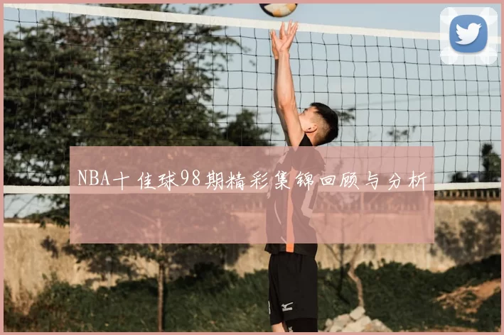 NBA十佳球98期精彩集锦回顾与分析