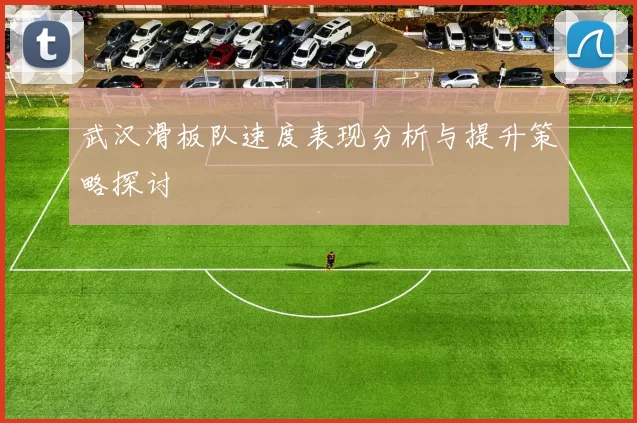 武汉滑板队速度表现分析与提升策略探讨