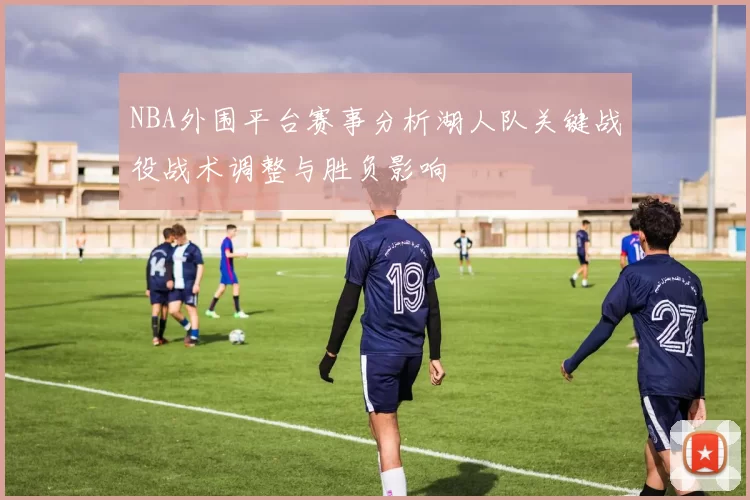 NBA外围平台赛事分析湖人队关键战役战术调整与胜负影响