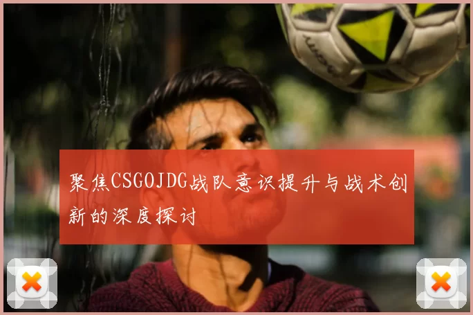 聚焦CSGOJDG战队意识提升与战术创新的深度探讨