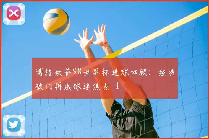 博格坎普98世界杯进球回顾:经典破门再成球迷焦点_1