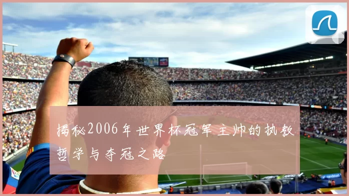 揭秘2006年世界杯冠军主帅的执教哲学与夺冠之路