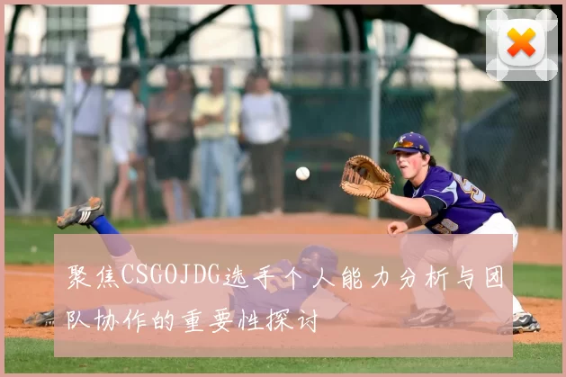 聚焦CSGOJDG选手个人能力分析与团队协作的重要性探讨
