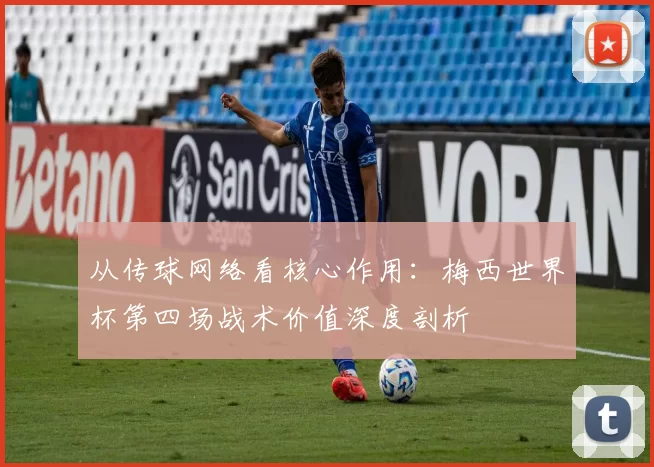 从传球网络看核心作用:梅西世界杯第四场战术价值深度剖析