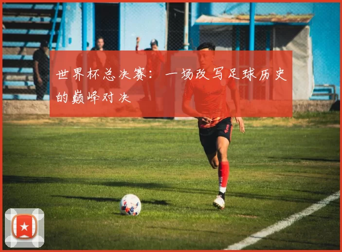世界杯总决赛:一场改写足球历史的巅峰对决