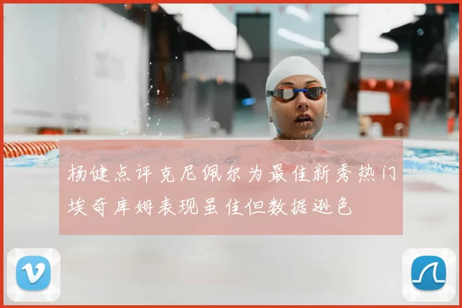 杨健点评克尼佩尔为最佳新秀热门埃奇库姆表现虽佳但数据逊色