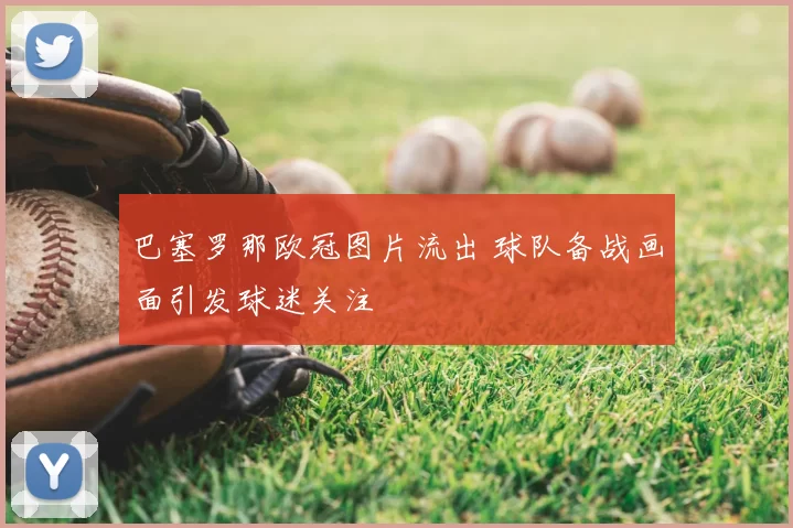 巴塞罗那欧冠图片流出 球队备战画面引发球迷关注